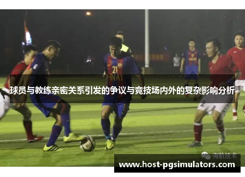 球员与教练亲密关系引发的争议与竞技场内外的复杂影响分析 球员与教练亲密关系引发的争议与竞技场内外的复杂影响分析