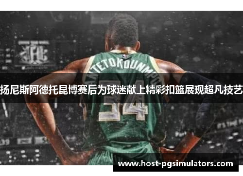 扬尼斯阿德托昆博赛后为球迷献上精彩扣篮展现超凡技艺 扬尼斯阿德托昆博赛后为球迷献上精彩扣篮展现超凡技艺