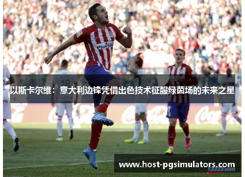以斯卡尔维:意大利边锋凭借出色技术征服绿茵场的未来之星 以斯卡尔维:意大利边锋凭借出色技术征服绿茵场的未来之星