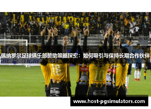 佩纳罗尔足球俱乐部赞助策略探索:如何吸引与保持长期合作伙伴 佩纳罗尔足球俱乐部赞助策略探索:如何吸引与保持长期合作伙伴