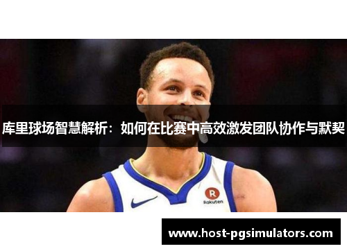 库里球场智慧解析:如何在比赛中高效激发团队协作与默契 库里球场智慧解析:如何在比赛中高效激发团队协作与默契