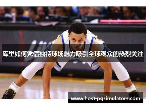 库里如何凭借独特球场魅力吸引全球观众的热烈关注 库里如何凭借独特球场魅力吸引全球观众的热烈关注