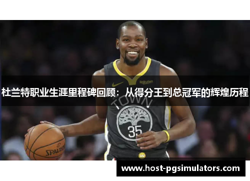 杜兰特职业生涯里程碑回顾:从得分王到总冠军的辉煌历程 杜兰特职业生涯里程碑回顾:从得分王到总冠军的辉煌历程