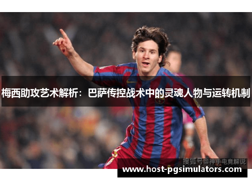 梅西助攻艺术解析:巴萨传控战术中的灵魂人物与运转机制 梅西助攻艺术解析:巴萨传控战术中的灵魂人物与运转机制