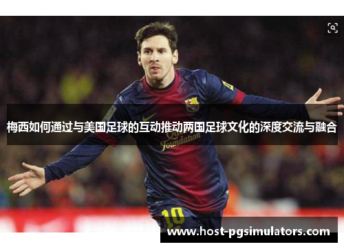 梅西如何通过与美国足球的互动推动两国足球文化的深度交流与融合 梅西如何通过与美国足球的互动推动两国足球文化的深度交流与融合