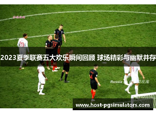2023夏季联赛五大欢乐瞬间回顾 球场精彩与幽默并存 2023夏季联赛五大欢乐瞬间回顾 球场精彩与幽默并存
