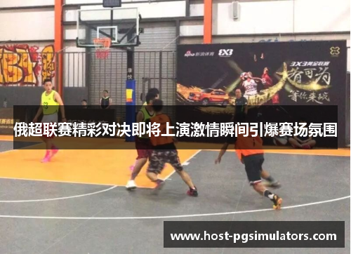 俄超联赛精彩对决即将上演激情瞬间引爆赛场氛围 俄超联赛精彩对决即将上演激情瞬间引爆赛场氛围