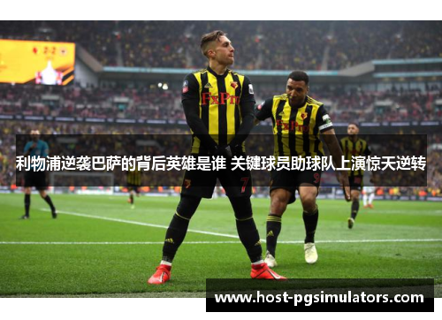 利物浦逆袭巴萨的背后英雄是谁 关键球员助球队上演惊天逆转 利物浦逆袭巴萨的背后英雄是谁 关键球员助球队上演惊天逆转