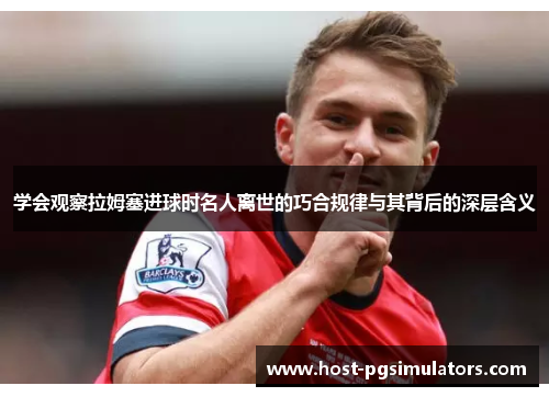 学会观察拉姆塞进球时名人离世的巧合规律与其背后的深层含义 学会观察拉姆塞进球时名人离世的巧合规律与其背后的深层含义