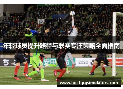 年轻球员提升路径与联赛专注策略全面指南 年轻球员提升路径与联赛专注策略全面指南