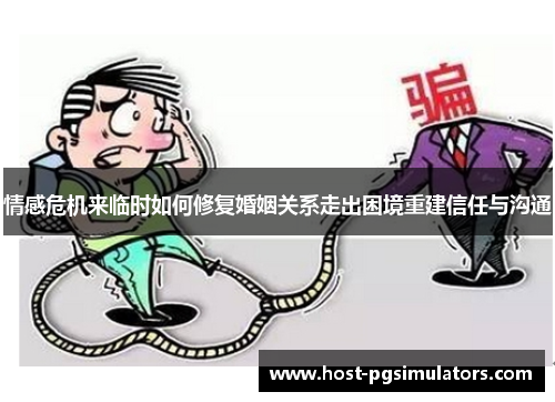 情感危机来临时如何修复婚姻关系走出困境重建信任与沟通 情感危机来临时如何修复婚姻关系走出困境重建信任与沟通