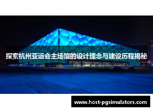 探索杭州亚运会主场馆的设计理念与建设历程揭秘 探索杭州亚运会主场馆的设计理念与建设历程揭秘