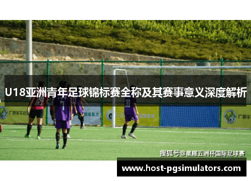U18亚洲青年足球锦标赛全称及其赛事意义深度解析 U18亚洲青年足球锦标赛全称及其赛事意义深度解析