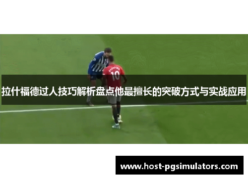 拉什福德过人技巧解析盘点他最擅长的突破方式与实战应用 拉什福德过人技巧解析盘点他最擅长的突破方式与实战应用