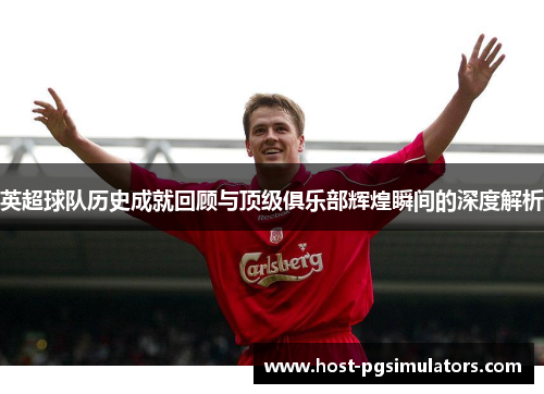 英超球队历史成就回顾与顶级俱乐部辉煌瞬间的深度解析 英超球队历史成就回顾与顶级俱乐部辉煌瞬间的深度解析