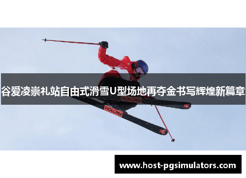 谷爱凌崇礼站自由式滑雪U型场地再夺金书写辉煌新篇章 谷爱凌崇礼站自由式滑雪U型场地再夺金书写辉煌新篇章
