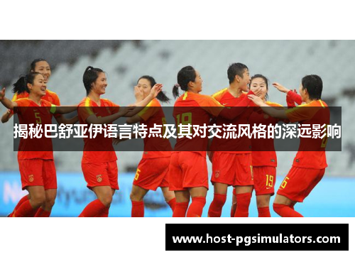 揭秘巴舒亚伊语言特点及其对交流风格的深远影响 揭秘巴舒亚伊语言特点及其对交流风格的深远影响