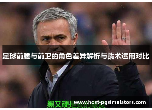 足球前腰与前卫的角色差异解析与战术运用对比
