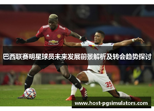 巴西联赛明星球员未来发展前景解析及转会趋势探讨 巴西联赛明星球员未来发展前景解析及转会趋势探讨