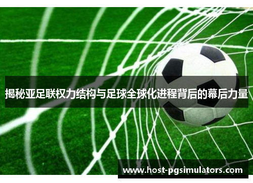 揭秘亚足联权力结构与足球全球化进程背后的幕后力量 揭秘亚足联权力结构与足球全球化进程背后的幕后力量