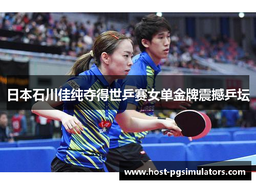 日本石川佳纯夺得世乒赛女单金牌震撼乒坛 日本石川佳纯夺得世乒赛女单金牌震撼乒坛