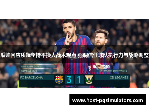 瓜帅回应质疑坚持不换人战术观点 强调信任球队执行力与战略调整